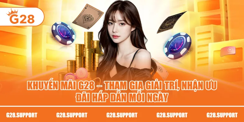 Khuyến Mãi G28 – Tham Gia Giải Trí, Nhận Ưu Đãi Hấp Dẫn Mỗi Ngày